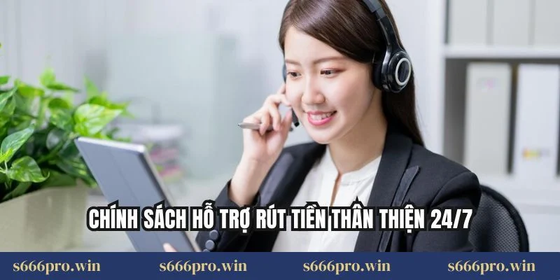 Chính sách hỗ trợ rút tiền thân thiện 24/7